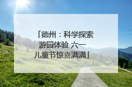德州：科学探索 游园体验 六一儿童节惊喜满满