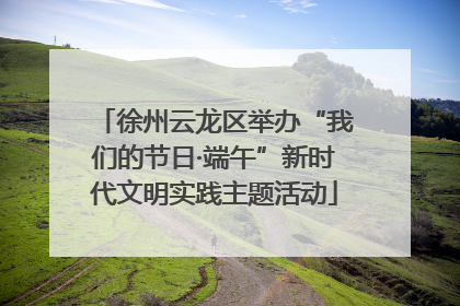徐州云龙区举办“我们的节日·端午”新时代文明实践主题活动