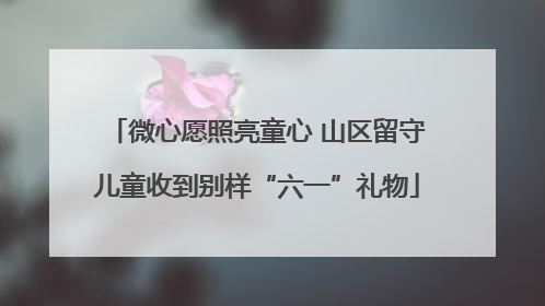 微心愿照亮童心 山区留守儿童收到别样“六一”礼物