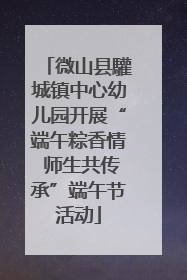 微山县驩城镇中心幼儿园开展“端午粽香情 师生共传承”端午节活动