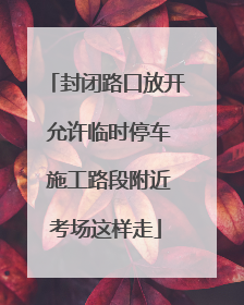 封闭路口放开 允许临时停车 施工路段附近考场这样走