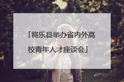 将乐县举办省内外高校青年人才座谈会