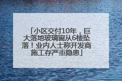 小区交付10年，巨大落地玻璃窗从6楼坠落！业内人士称开发商施工存严重隐患