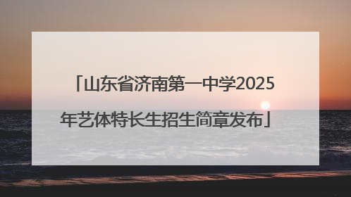 山东省济南第一中学2025年艺体特长生招生简章发布