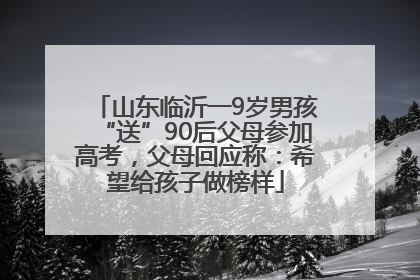 山东临沂一9岁男孩“送”90后父母参加高考，父母回应称：希望给孩子做榜样