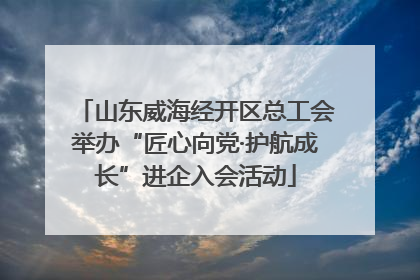 山东威海经开区总工会举办“匠心向党·护航成长”进企入会活动