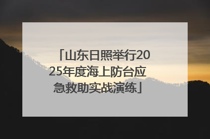 山东日照举行2025年度海上防台应急救助实战演练