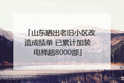 山东晒出老旧小区改造成绩单 已累计加装电梯超8000部