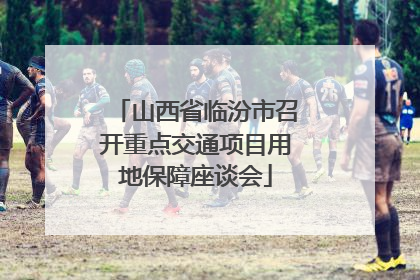山西省临汾市召开重点交通项目用地保障座谈会
