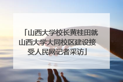 山西大学校长黄桂田就山西大学大同校区建设接受人民网记者采访