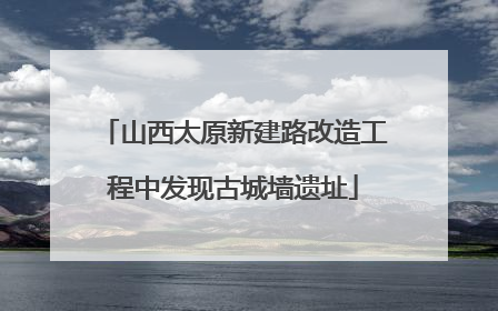 山西太原新建路改造工程中发现古城墙遗址