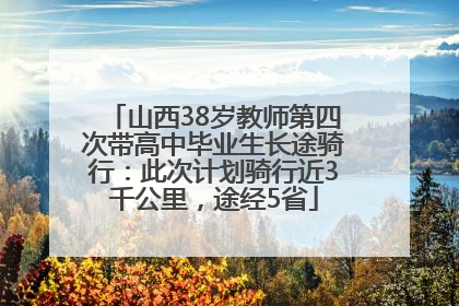 山西38岁教师第四次带高中毕业生长途骑行：此次计划骑行近3千公里，途经5省