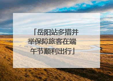 岳阳站多措并举保障旅客在端午节顺利出行