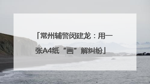 常州辅警闵建龙：用一张A4纸“画”解纠纷