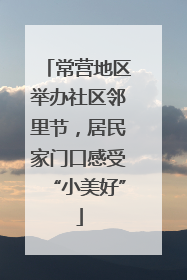 常营地区举办社区邻里节,居民家门口感受“小美好”