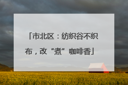 市北区：纺织谷不织布，改“煮”咖啡香