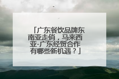 广东餐饮品牌东南亚走俏，马来西亚-广东经贸合作有哪些新机遇？