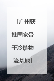 广州获批国家骨干冷链物流基地
