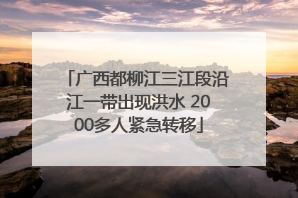广西都柳江三江段沿江一带出现洪水 2000多人紧急转移