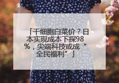 干细胞白菜价？日本实现成本下探98%，尖端科技或成“全民福利”