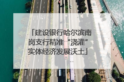 建设银行哈尔滨南岗支行精准“浇灌”实体经济发展沃土