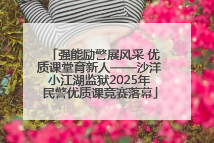 强能励警展风采 优质课堂育新人——沙洋小江湖监狱2025年民警优质课竞赛落幕