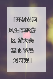 开封黄河风生态旅游区 游大美湿地 览悬河奇观