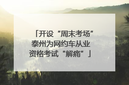开设“周末考场” 泰州为网约车从业资格考试“解痛”