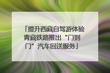 提升西藏自驾游体验 青藏铁路推出“门到门”汽车回送服务
