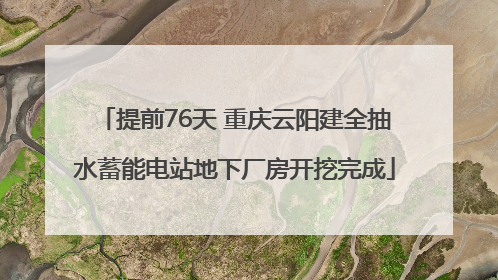 提前76天 重庆云阳建全抽水蓄能电站地下厂房开挖完成