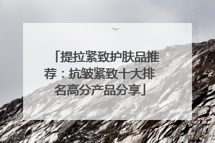 提拉紧致护肤品推荐：抗皱紧致十大排名高分产品分享