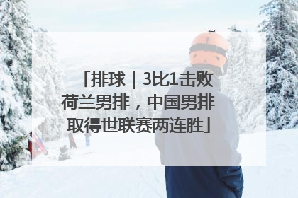 排球｜3比1击败荷兰男排，中国男排取得世联赛两连胜