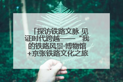 探访铁路文脉 见证时代跨越——“我的铁路风景·博物馆+京张铁路文化之旅”活动在京启动