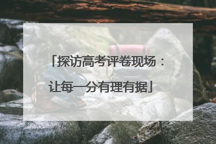 探访高考评卷现场：让每一分有理有据