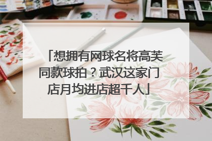 想拥有网球名将高芙同款球拍？武汉这家门店月均进店超千人