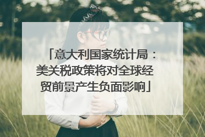 意大利国家统计局：美关税政策将对全球经贸前景产生负面影响