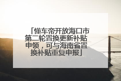 懂车帝开放海口市第二轮置换更新补贴申领，可与海南省置换补贴重复申报
