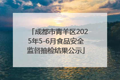 成都市青羊区2025年5-6月食品安全监督抽检结果公示