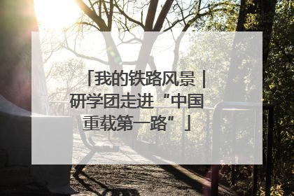 我的铁路风景｜研学团走进“中国重载第一路”