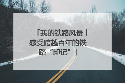 我的铁路风景︱感受跨越百年的铁路“印记”