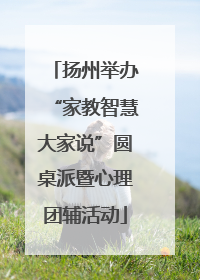 扬州举办“家教智慧大家说”圆桌派暨心理团辅活动