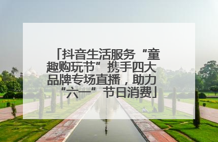 抖音生活服务“童趣购玩节”携手四大品牌专场直播，助力“六一”节日消费