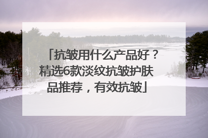 抗皱用什么产品好？精选6款淡纹抗皱护肤品推荐，有效抗皱