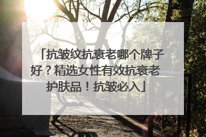 抗皱纹抗衰老哪个牌子好？精选女性有效抗衰老护肤品！抗皱必入