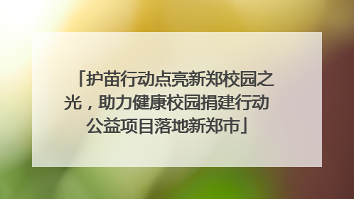 护苗行动点亮新郑校园之光，助力健康校园捐建行动公益项目落地新郑市