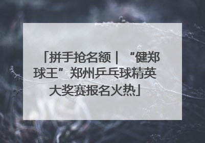 拼手抢名额｜“健郑球王”郑州乒乓球精英大奖赛报名火热