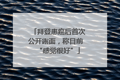 拜登患癌后首次公开露面，称目前“感觉很好”