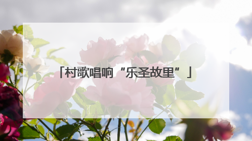 村歌唱响“乐圣故里”