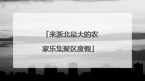 来浙北最大的农家乐集聚区度假