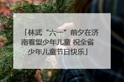 林武“六一”前夕在济南看望少年儿童 祝全省少年儿童节日快乐